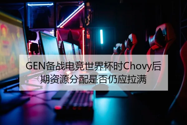 GEN备战电竞世界杯时Chovy后期资源分配是否仍应拉满