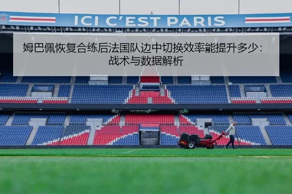 姆巴佩恢复合练后法国队边中切换效率能提升多少：战术与数据解析