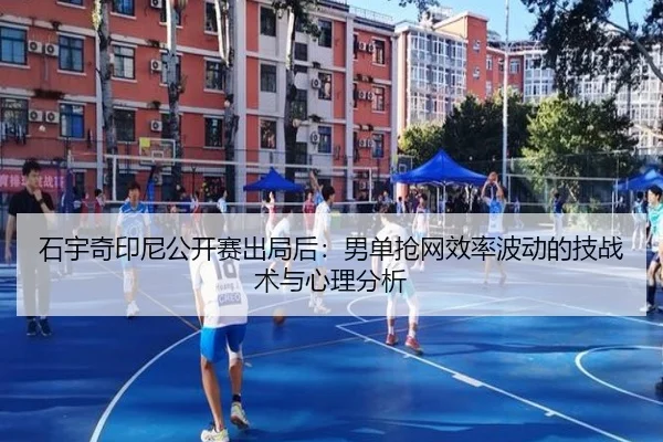 石宇奇印尼公开赛出局后：男单抢网效率波动的技战术与心理分析