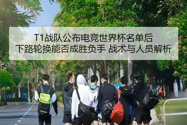 T1战队公布电竞世界杯名单后 下路轮换能否成胜负手 战术与人员解析