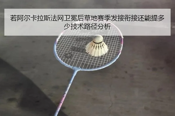 若阿尔卡拉斯法网卫冕后草地赛季发接衔接还能提多少技术路径分析
